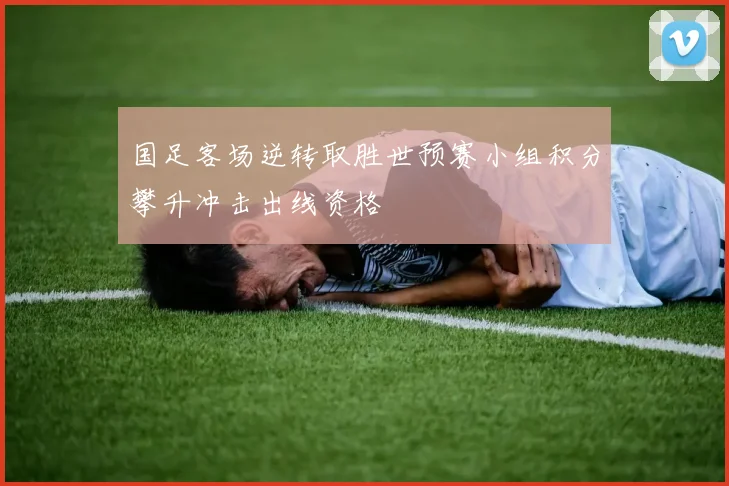 国足客场逆转取胜世预赛小组积分攀升冲击出线资格