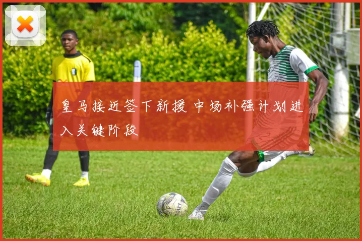 皇马接近签下新援 中场补强计划进入关键阶段