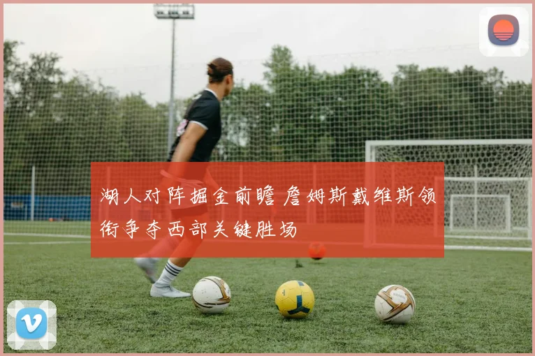 湖人对阵掘金前瞻 詹姆斯戴维斯领衔争夺西部关键胜场