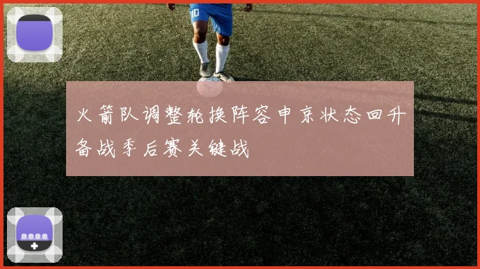 火箭队调整轮换阵容申京状态回升备战季后赛关键战