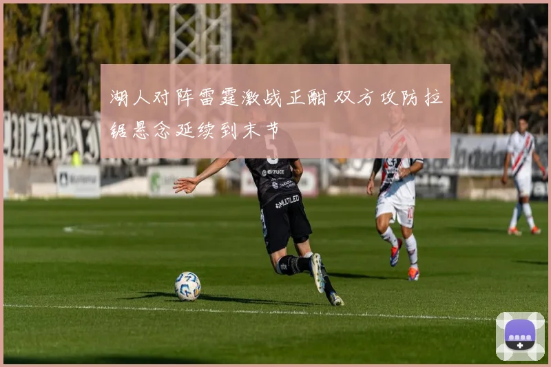 湖人对阵雷霆激战正酣 双方攻防拉锯悬念延续到末节