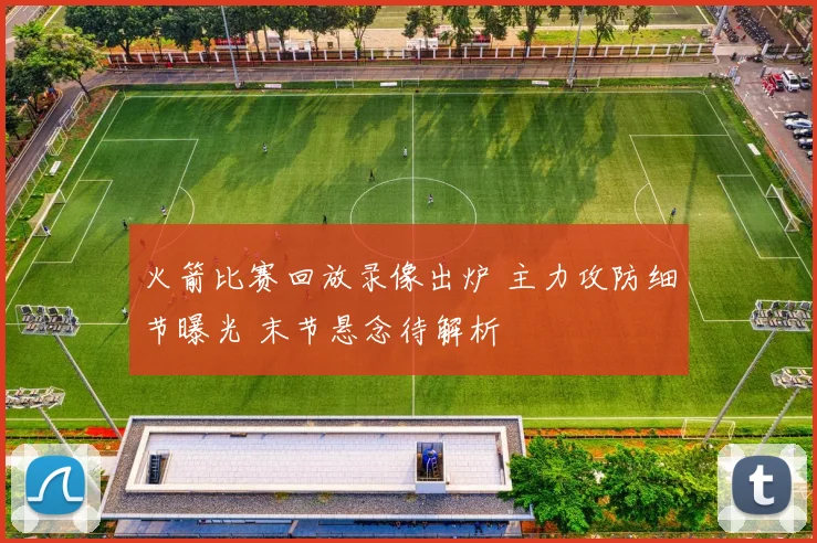 火箭比赛回放录像出炉 主力攻防细节曝光 末节悬念待解析