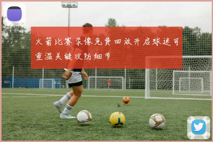 火箭比赛录像免费回放开启球迷可重温关键攻防细节