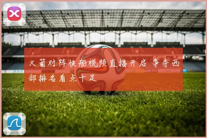 火箭对阵快船视频直播开启 争夺西部排名看点十足